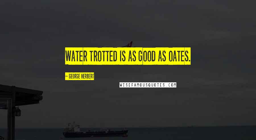 George Herbert Quotes: Water trotted is as good as oates.