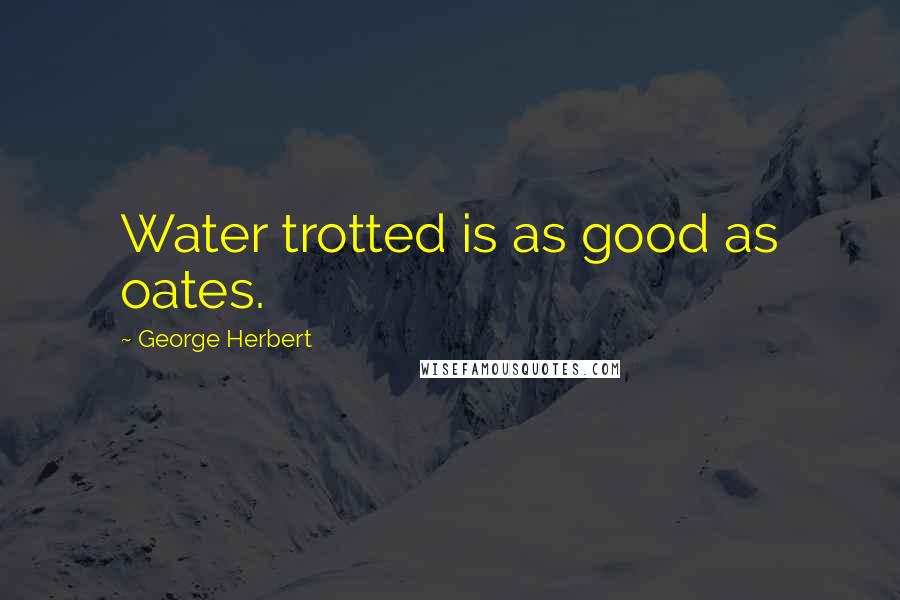 George Herbert Quotes: Water trotted is as good as oates.