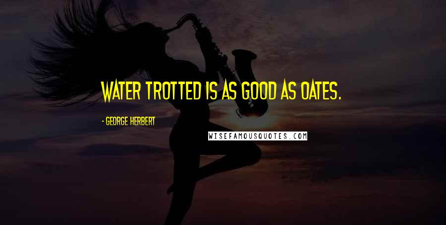 George Herbert Quotes: Water trotted is as good as oates.