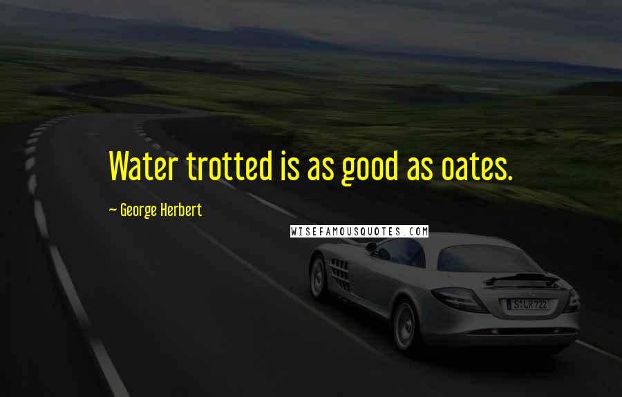 George Herbert Quotes: Water trotted is as good as oates.