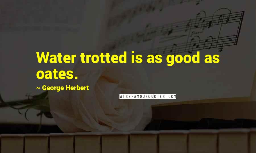 George Herbert Quotes: Water trotted is as good as oates.