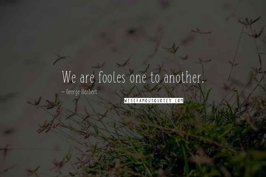 George Herbert Quotes: We are fooles one to another.