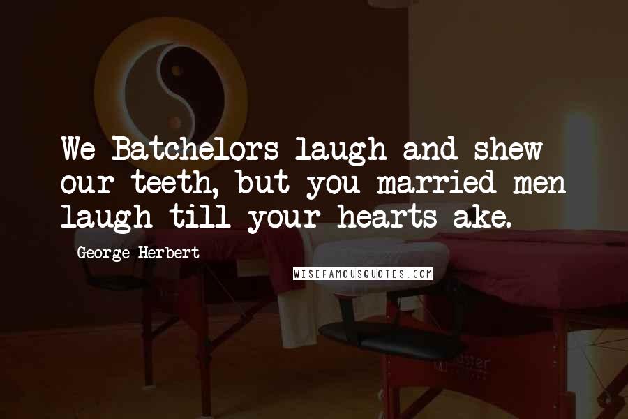 George Herbert Quotes: We Batchelors laugh and shew our teeth, but you married men laugh till your hearts ake.