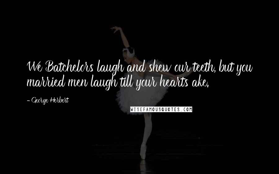 George Herbert Quotes: We Batchelors laugh and shew our teeth, but you married men laugh till your hearts ake.