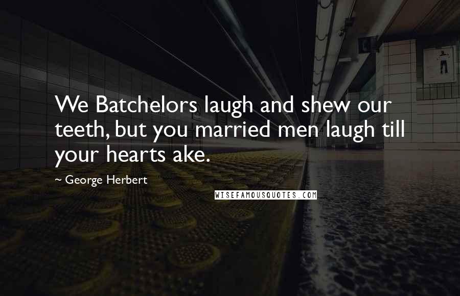 George Herbert Quotes: We Batchelors laugh and shew our teeth, but you married men laugh till your hearts ake.