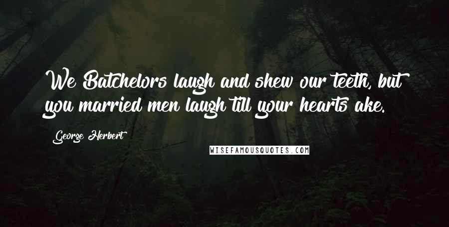 George Herbert Quotes: We Batchelors laugh and shew our teeth, but you married men laugh till your hearts ake.