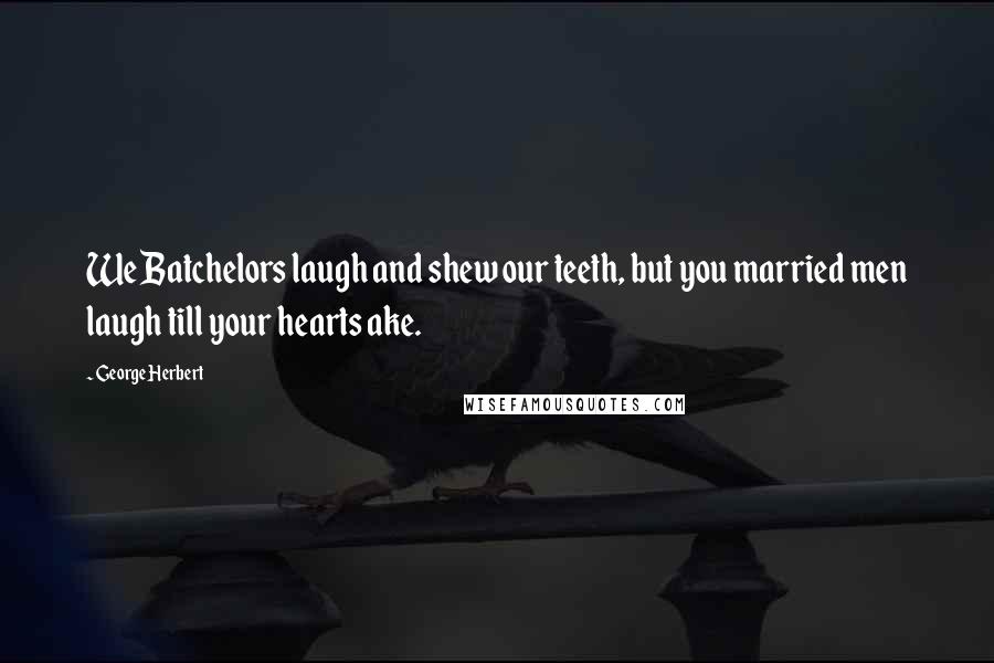 George Herbert Quotes: We Batchelors laugh and shew our teeth, but you married men laugh till your hearts ake.