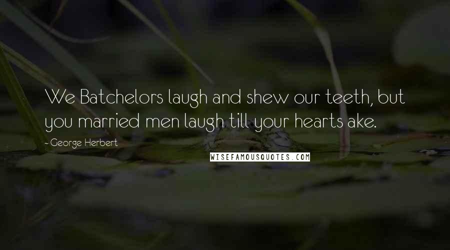 George Herbert Quotes: We Batchelors laugh and shew our teeth, but you married men laugh till your hearts ake.