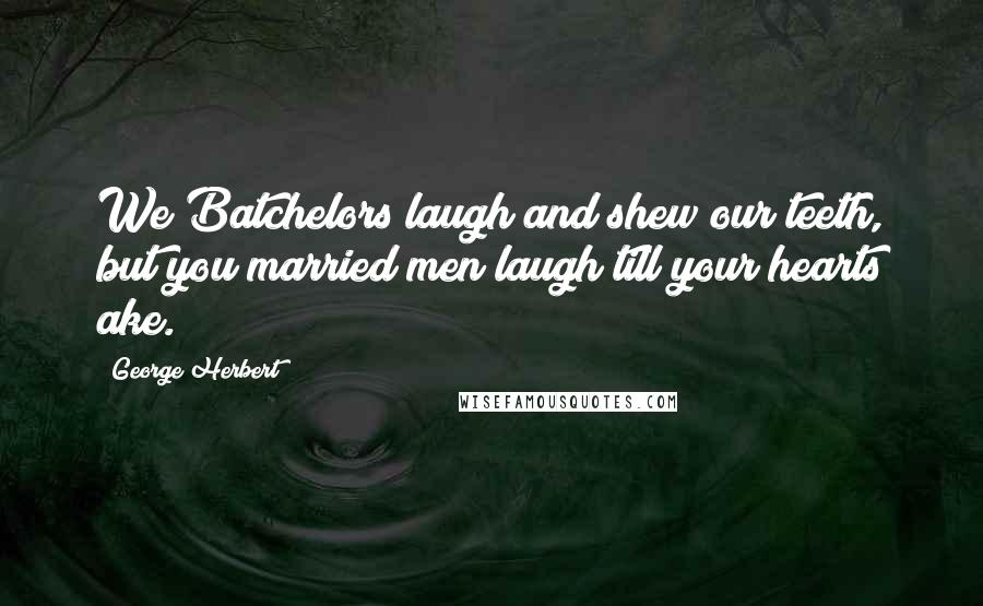 George Herbert Quotes: We Batchelors laugh and shew our teeth, but you married men laugh till your hearts ake.