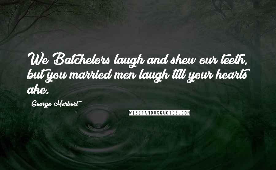 George Herbert Quotes: We Batchelors laugh and shew our teeth, but you married men laugh till your hearts ake.