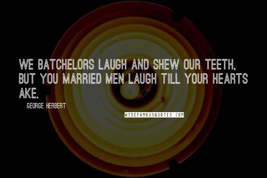 George Herbert Quotes: We Batchelors laugh and shew our teeth, but you married men laugh till your hearts ake.