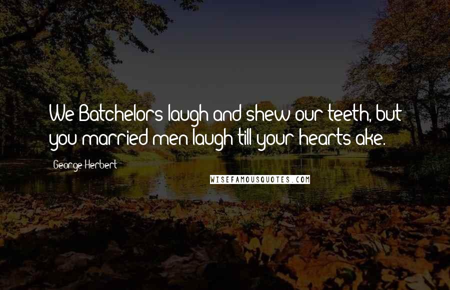 George Herbert Quotes: We Batchelors laugh and shew our teeth, but you married men laugh till your hearts ake.