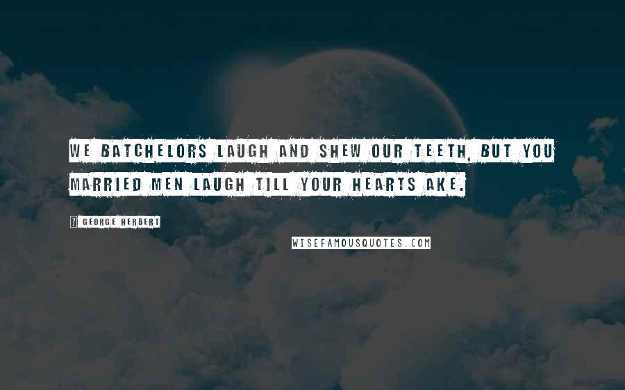 George Herbert Quotes: We Batchelors laugh and shew our teeth, but you married men laugh till your hearts ake.