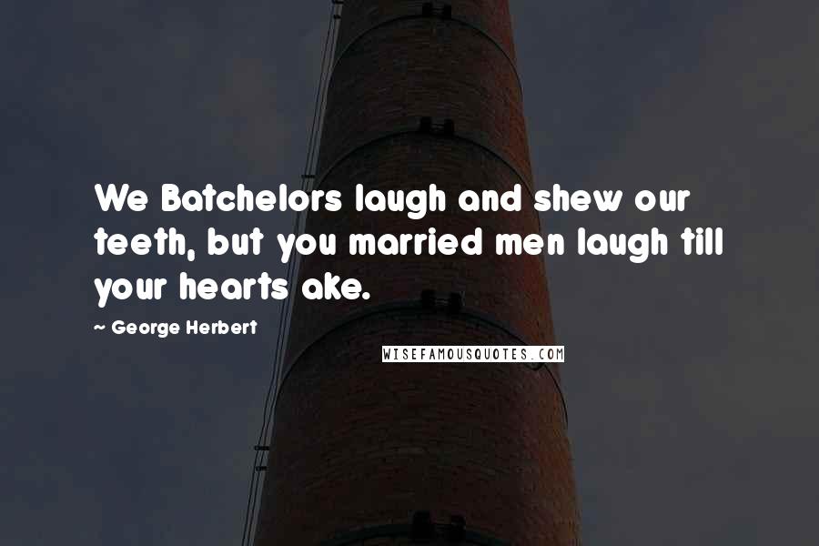 George Herbert Quotes: We Batchelors laugh and shew our teeth, but you married men laugh till your hearts ake.