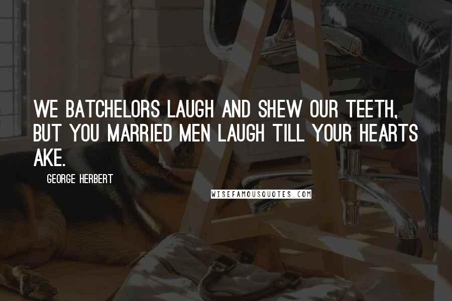 George Herbert Quotes: We Batchelors laugh and shew our teeth, but you married men laugh till your hearts ake.