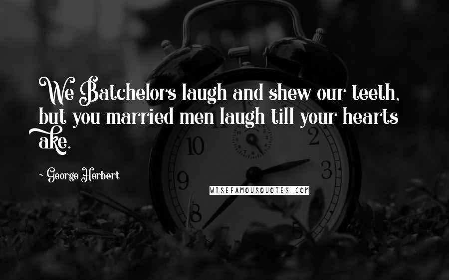 George Herbert Quotes: We Batchelors laugh and shew our teeth, but you married men laugh till your hearts ake.