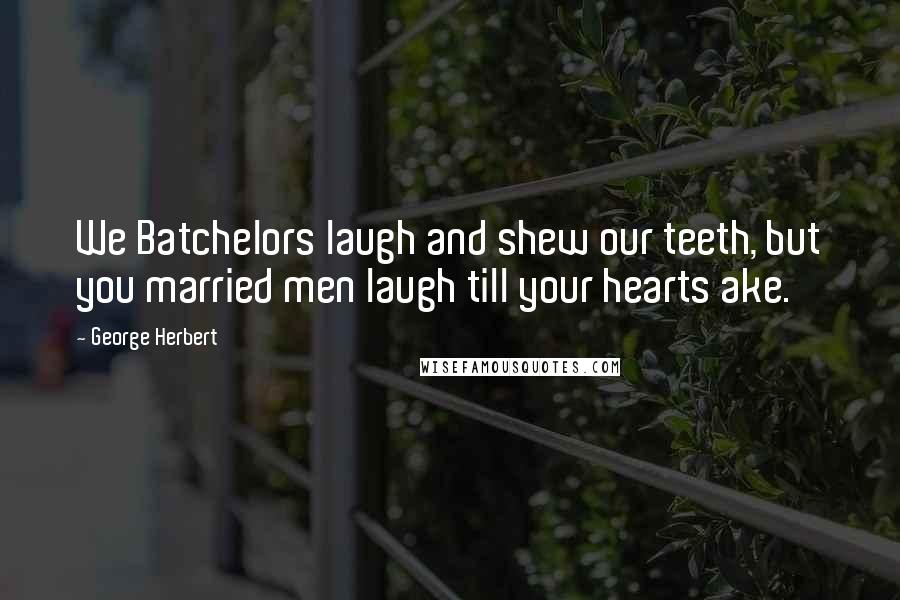 George Herbert Quotes: We Batchelors laugh and shew our teeth, but you married men laugh till your hearts ake.