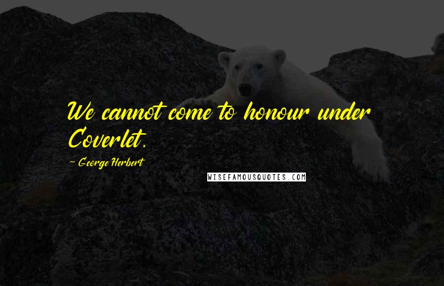 George Herbert Quotes: We cannot come to honour under Coverlet.
