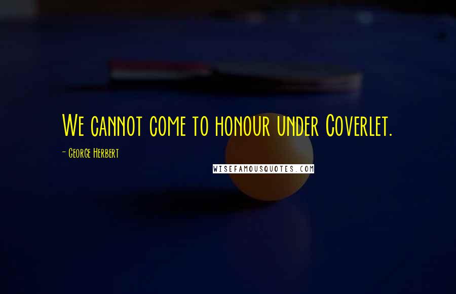 George Herbert Quotes: We cannot come to honour under Coverlet.