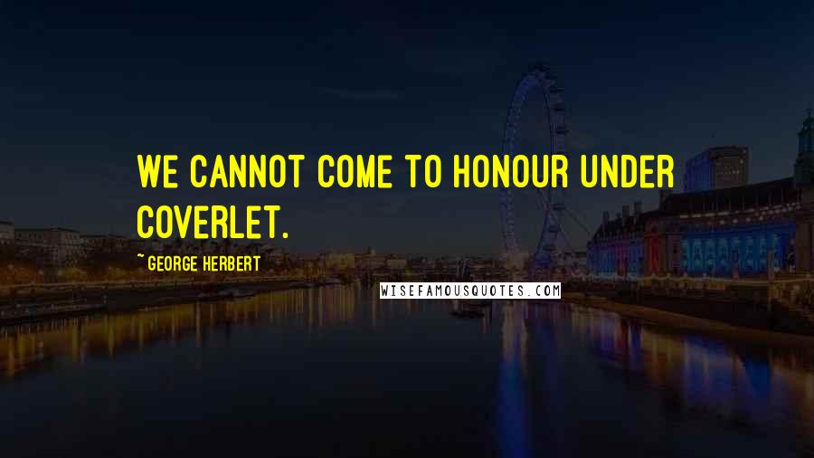 George Herbert Quotes: We cannot come to honour under Coverlet.