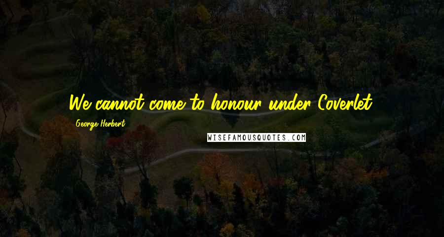 George Herbert Quotes: We cannot come to honour under Coverlet.