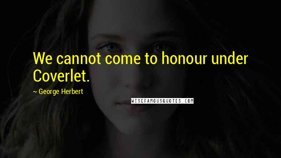 George Herbert Quotes: We cannot come to honour under Coverlet.