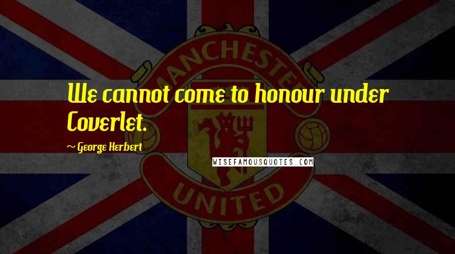 George Herbert Quotes: We cannot come to honour under Coverlet.