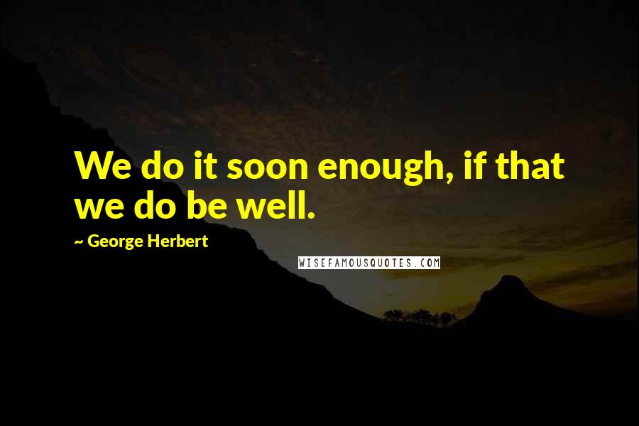 George Herbert Quotes: We do it soon enough, if that we do be well.