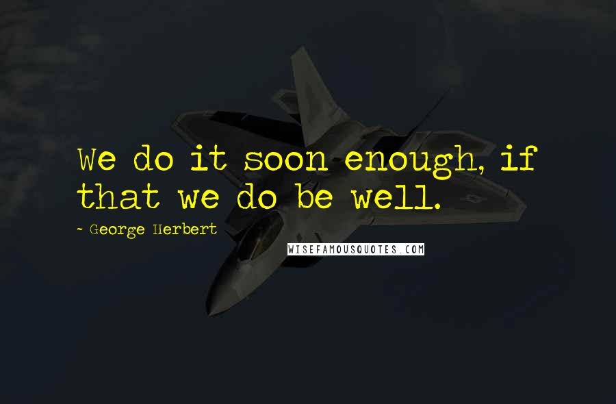 George Herbert Quotes: We do it soon enough, if that we do be well.