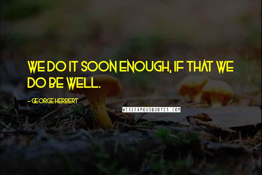 George Herbert Quotes: We do it soon enough, if that we do be well.