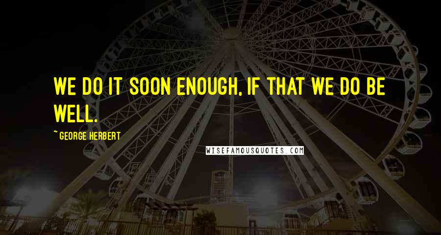 George Herbert Quotes: We do it soon enough, if that we do be well.
