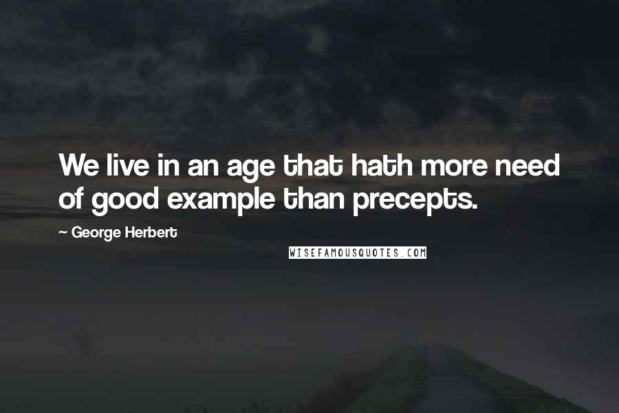 George Herbert Quotes: We live in an age that hath more need of good example than precepts.