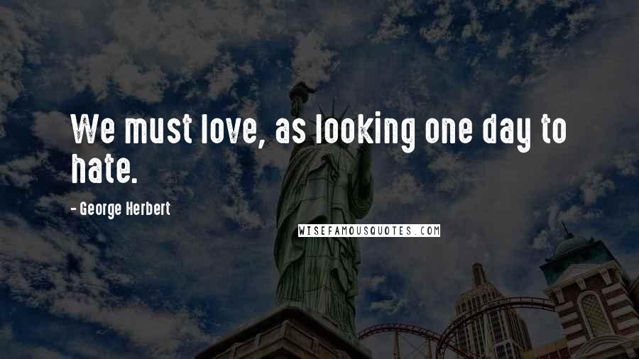 George Herbert Quotes: We must love, as looking one day to hate.