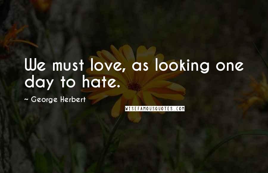 George Herbert Quotes: We must love, as looking one day to hate.
