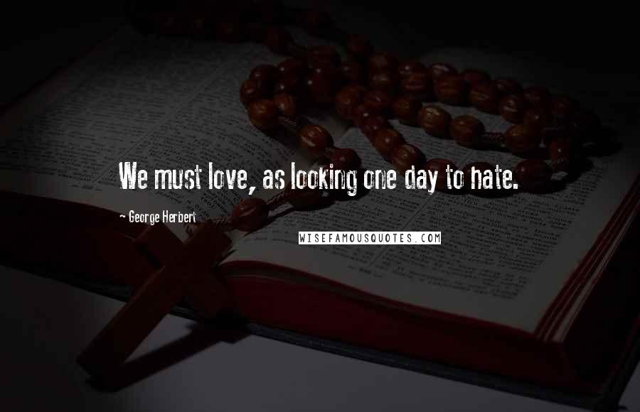 George Herbert Quotes: We must love, as looking one day to hate.