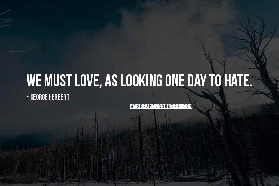 George Herbert Quotes: We must love, as looking one day to hate.