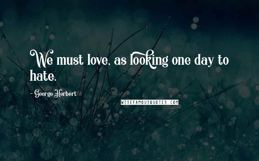 George Herbert Quotes: We must love, as looking one day to hate.