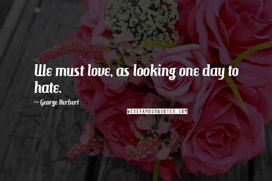 George Herbert Quotes: We must love, as looking one day to hate.