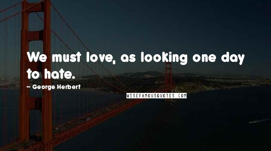 George Herbert Quotes: We must love, as looking one day to hate.