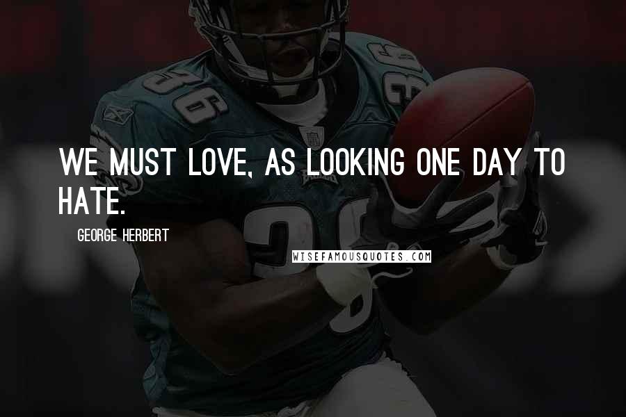 George Herbert Quotes: We must love, as looking one day to hate.