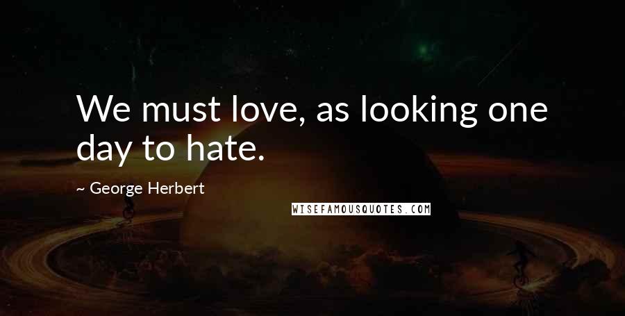 George Herbert Quotes: We must love, as looking one day to hate.
