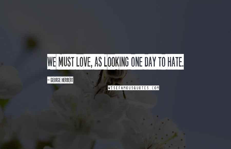 George Herbert Quotes: We must love, as looking one day to hate.