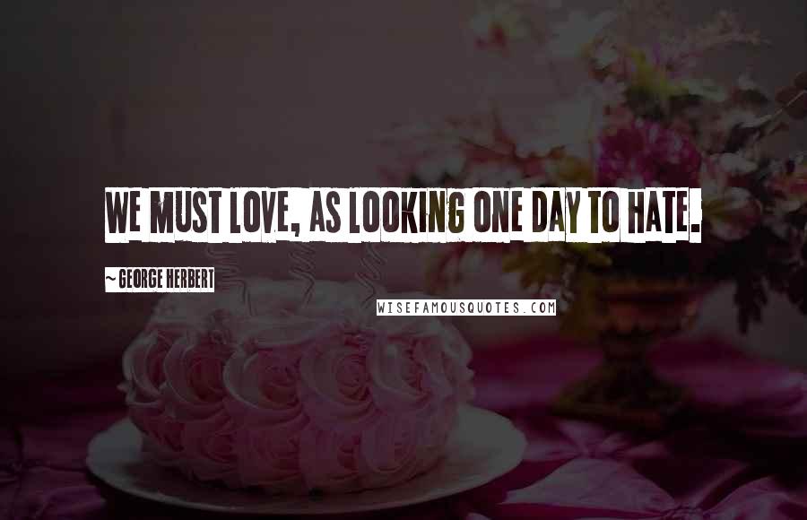 George Herbert Quotes: We must love, as looking one day to hate.