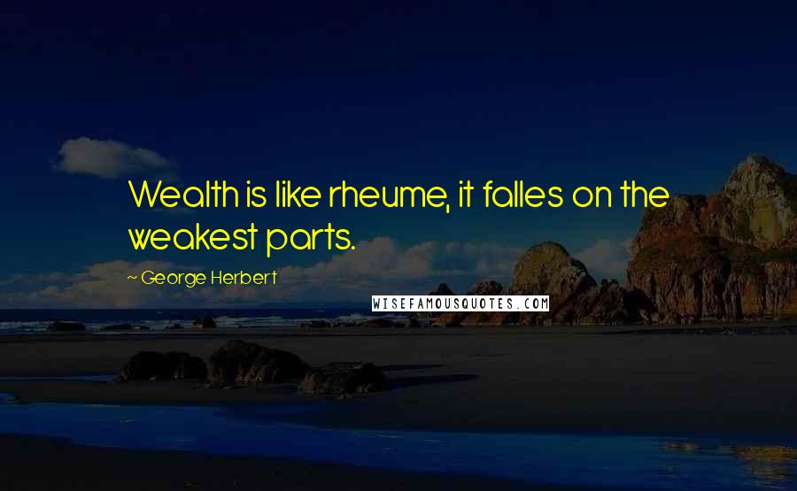 George Herbert Quotes: Wealth is like rheume, it falles on the weakest parts.