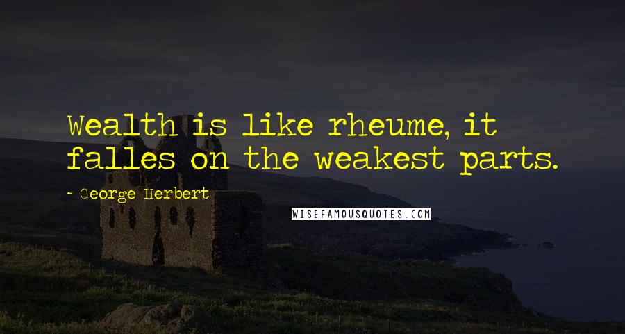 George Herbert Quotes: Wealth is like rheume, it falles on the weakest parts.