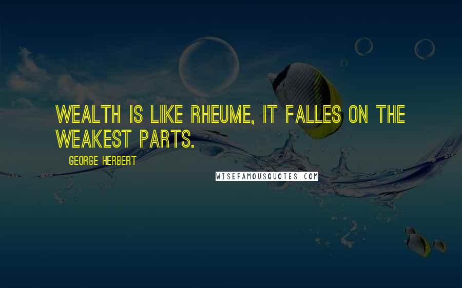 George Herbert Quotes: Wealth is like rheume, it falles on the weakest parts.