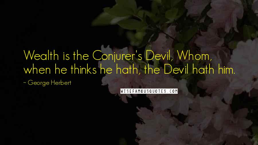 George Herbert Quotes: Wealth is the Conjurer's Devil, Whom, when he thinks he hath, the Devil hath him.