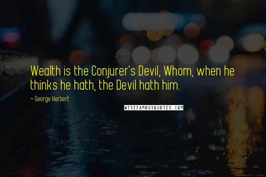 George Herbert Quotes: Wealth is the Conjurer's Devil, Whom, when he thinks he hath, the Devil hath him.