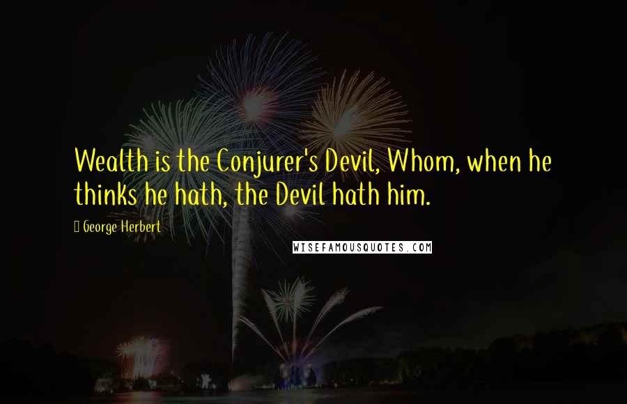 George Herbert Quotes: Wealth is the Conjurer's Devil, Whom, when he thinks he hath, the Devil hath him.