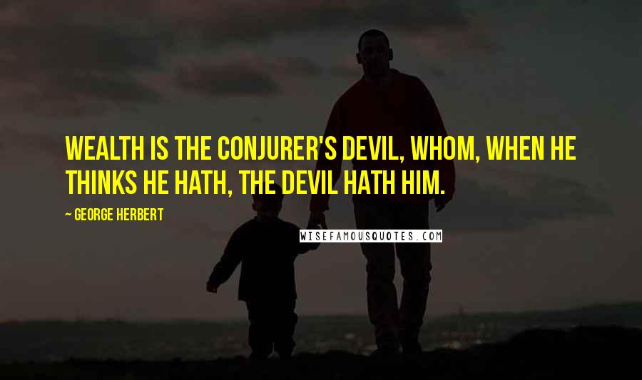 George Herbert Quotes: Wealth is the Conjurer's Devil, Whom, when he thinks he hath, the Devil hath him.